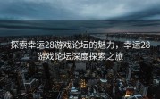 探索幸运28游戏论坛的魅力，幸运28游戏论坛深度探索之旅