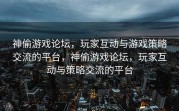 神偷游戏论坛，玩家互动与游戏策略交流的平台，神偷游戏论坛，玩家互动与策略交流的平台