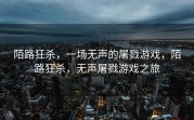 陌路狂杀，一场无声的屠戮游戏，陌路狂杀，无声屠戮游戏之旅