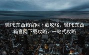 微PE东西箱官网下载攻略，微PE东西箱官网下载攻略，一站式攻略
