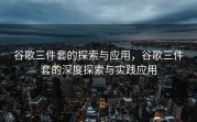 谷歌三件套的探索与应用，谷歌三件套的深度探索与实践应用