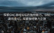 探索GNC游戏论坛的独特魅力，GNC游戏论坛，探索独特魅力之旅