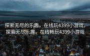 探索无尽的乐趣，在线玩4399小游戏，探索无尽乐趣，在线畅玩4399小游戏