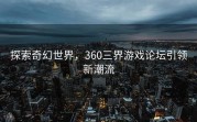 探索奇幻世界，360三界游戏论坛引领新潮流