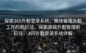 探索365外勤登录系统，高效管理外勤工作的新纪元，探索高效外勤管理新纪元，365外勤登录系统详解
