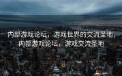 内部游戏论坛，游戏世界的交流圣地，内部游戏论坛，游戏交流圣地