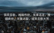 搞笑歪歌，推翻传统，笑果连连，推翻传统，笑果迸裂，搞笑歪歌大赏