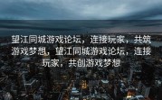 望江同城游戏论坛，连接玩家，共筑游戏梦想，望江同城游戏论坛，连接玩家，共创游戏梦想