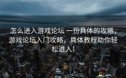 怎么进入游戏论坛 一份具体的攻略，游戏论坛入门攻略，具体教程助你轻松进入！