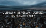 OL最强武将—谁称雄战场？OL最强武将，谁在战场上称雄？