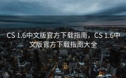 CS 1.6中文版官方下载指南，CS 1.6中文版官方下载指南大全