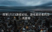 探索17173游戏论坛，游戏爱好者的交流圣地