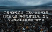 手游与游戏论坛，互动、交流与发展的双重力量，手游与游戏论坛，互动、交流推动手游发展的双重力量