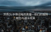 洪荒OL中带闪电的英雄—他们的独特魅力与战斗风采