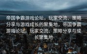 帝国争霸游戏论坛，玩家交流、策略分享与游戏成长的聚集地，帝国争霸游戏论坛，玩家交流、策略分享与成长聚集地