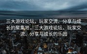 三大游戏论坛，玩家交流、分享与成长的聚集地，三大游戏论坛，玩家交流、分享与成长的乐园