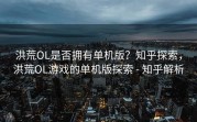 洪荒OL是否拥有单机版？知乎探索，洪荒OL游戏的单机版探索 - 知乎解析