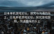 日本单机游戏论坛，探究与沟通的乐土，日本单机游戏论坛，探究游戏国际，沟通趣味的乐土