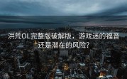 洪荒OL完整版破解版，游戏迷的福音还是潜在的风险？