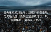 丢失王冠游戏论坛，玩家们的聚集地与沟通渠道，丢失王冠游戏论坛，玩家聚集地，沟通渠道发动