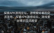 探索APK游戏论坛，游戏爱好者的交流圣地，探索APK游戏论坛，游戏爱好者的交流殿堂