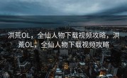 洪荒OL，全仙人物下载视频攻略，洪荒OL，全仙人物下载视频攻略