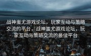 战神蚩尤游戏论坛，玩家互动与策略交流的平台，战神蚩尤游戏论坛，玩家互动与策略交流的最佳平台