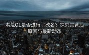 洪荒OL是否进行了改名？探究其背后原因与最新动态