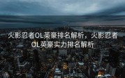 火影忍者OL英豪排名解析，火影忍者OL英豪实力排名解析