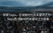 探索Topix，引领新时代的关键词之力，Topix引领新时代关键词之力探索