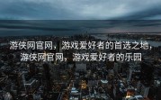 游侠网官网，游戏爱好者的首选之地，游侠网官网，游戏爱好者的乐园