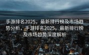 手游排名2025，最新排行榜及市场趋势分析，手游排名2025，最新排行榜及市场趋势深度解析