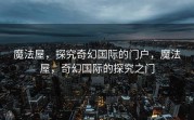 魔法屋，探究奇幻国际的门户，魔法屋，奇幻国际的探究之门