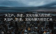 大江户，历史、文化与魅力的交织，大江户，历史、文化与魅力的交汇点