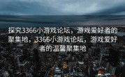 探究3366小游戏论坛，游戏爱好者的聚集地，3366小游戏论坛，游戏爱好者的温馨聚集地