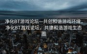 净化BT游戏论坛—共创和谐游戏环境，净化BT游戏论坛，共建和谐游戏生态圈
