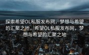 探索希望OL私服发布网，梦想与希望的汇聚之地，希望OL私服发布网，梦想与希望的汇聚之地
