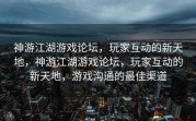 神游江湖游戏论坛，玩家互动的新天地，神游江湖游戏论坛，玩家互动的新天地，游戏沟通的最佳渠道