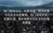 热门游戏论坛，玩家交流、资讯共享与社区文化的繁荣，热门游戏论坛，玩家交流、资讯共享与社区文化的蓬勃发展