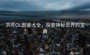洪荒OL图鉴大全，探索神秘世界的宝典