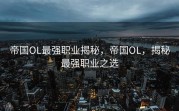 帝国OL最强职业揭秘，帝国OL，揭秘最强职业之选