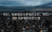 世幻，探索现实与梦境的交织，世幻，现实与梦境的交织之旅