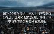 国外iOS游戏论坛，评论、同享与学习的乐土，国外iOS游戏论坛，评论、同享与学习的游戏爱好者聚集地