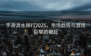 手游流水排行2025，市场趋势与游戏巨擘的崛起