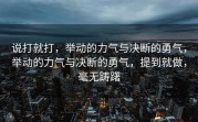 说打就打，举动的力气与决断的勇气，举动的力气与决断的勇气，提到就做，毫无踌躇