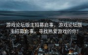 游戏论坛版主招募启事，游戏论坛版主招募启事，寻找热爱游戏的你！