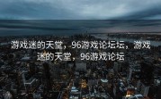 游戏迷的天堂，96游戏论坛坛，游戏迷的天堂，96游戏论坛