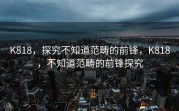 K818，探究不知道范畴的前锋，K818，不知道范畴的前锋探究