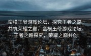 蛮横王爷游戏论坛，探究王者之路，共筑荣耀之巅，蛮横王爷游戏论坛，王者之路探究，荣耀之巅共创