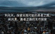 利兆天，探索无限可能的勇者之路，利兆天，勇者之路的无尽探索